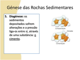 Génese das Rochas SedimentaresDiagénese: os sedimentos depositados sofrem alterações e a pressão liga-os entre si, através de uma substância: o cimento.