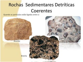 Rochas  Sedimentares Detríticas CoerentesQuando as partículas estão ligadas entre siArenitoConglomeradoBrecha