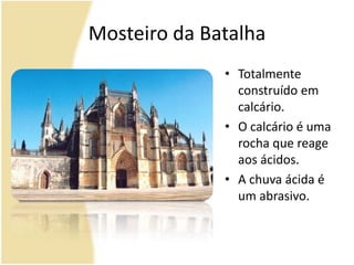 Mosteiro da BatalhaTotalmente construído em calcário. O calcário é uma rocha que reage aos ácidos.A chuva ácida é um abrasivo.