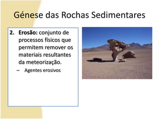 Génese das Rochas SedimentaresErosão: conjunto de processos físicos que permitem remover os materiais resultantes da meteorização.Agentes erosivos