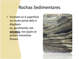 Rochas SedimentaresFormam-se à superfície ou muito perto dela e dispõem-se, geralmente, em estratos, nos quais se podem encontrar fósseis.