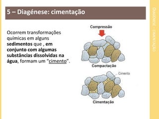 DIAGÉNESE - CIMENTAÇÃO
5 – Diagénese: cimentação

Ocorrem transformações
químicas em alguns
sedimentos que , em
conjunto com algumas
substâncias dissolvidas na
água, formam um “cimento”.
 