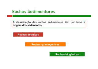 Rochas Sedimentares 
A classificação das rochas sedimentares tem por base a 
origem dos sedimentos: 
Rochas detríticas 
Rochas quimiogénicas 
Rochas biogénicas 
 