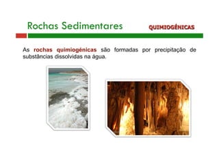 Rochas Sedimentares QUIMIOGÉNICAS 
As rochas quimiogénicas são formadas por precipitação de 
substâncias dissolvidas na água. 
 