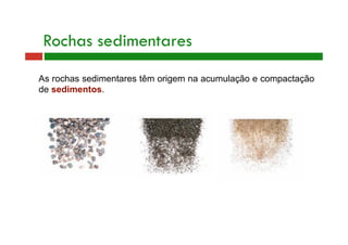 Rochas sedimentares 
As rochas sedimentares têm origem na acumulação e compactação 
de sedimentos. 
 