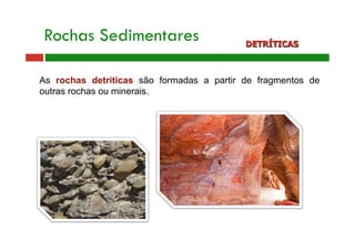 Rochas Sedimentares DETRÍTICAS 
As rochas detríticas são formadas a partir de fragmentos de 
outras rochas ou minerais. 
 