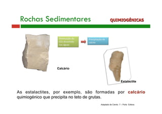 Rochas Sedimentares QUIMIOGÉNICAS 
Estalactite 
As estalactites, por exemplo, são formadas por calcário 
quimiogénico que ...