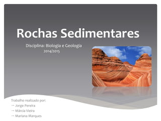 Rochas Sedimentares
Disciplina: Biologia e Geologia
2014/2015
Trabalho realizado por:
 Jorge Pereira
 Márcia Vieira
 Mariana Marques
 