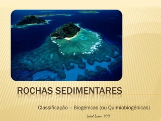 ROCHAS SEDIMENTARES
   Classificação – Biogénicas (ou Quimiobiogénicas)
                       Isabel Lopes 2012
 