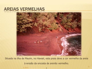 AREIAS VERMELHAS




Situada na ilha de Mauim, no Hawaii, esta praia deve a cor vermelha da areia

                 à erosão da encosta de arenito vermelho.
                                                                           10
                IL 2012
 