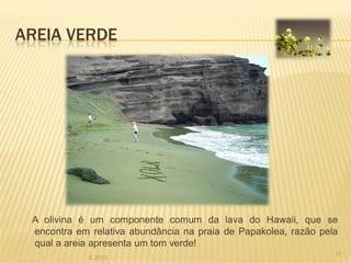 AREIA VERDE




 A olivina é um componente comum da lava do Hawaii, que se
 encontra em relativa abundância na praia de Papakolea, razão pela
 qual a areia apresenta um tom verde!
                                                                 17
             IL 2012
 