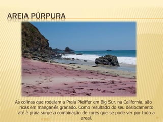 AREIA PÚRPURA




 As colinas que rodeiam a Praia Pfeiffer em Big Sur, na California, são
   ricas em manganês granado. Como resultado do seu deslocamento
  até à praia surge a combinação de cores que se pode ver por todo a
              IL 2012             areal.                                19
 