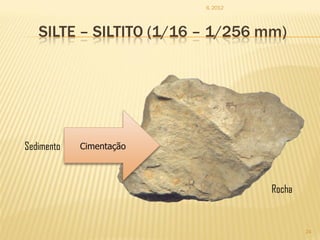 IL 2012




   SILTE – SILTITO (1/16 – 1/256 mm)




Sedimento   Cimentação



                                   Rocha


                                           24
 
