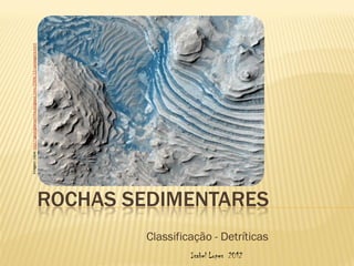 Imagem capa: http://geologiamarinha.blogspot.com/2009/12/paisagens.html




Isabel Lopes 2012
                    Classificação - Detríticas
                                                 ROCHAS SEDIMENTARES
 