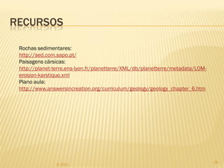 RECURSOS

 Rochas sedimentares:
 http://sed.com.sapo.pt/
 Paisagens cársicas:
 http://planet-terre.ens-lyon.fr/planetterre/XML/db/planetterre/metadata/LOM-
 erosion-karstique.xml
 Plano aula:
 http://www.answersincreation.org/curriculum/geology/geology_chapter_6.htm




                                                                                28
                IL 2012
 