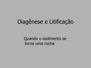 Diagênese e Litificação

  Quando o sedimento se
  torna uma rocha
 