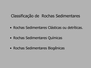Classificação de Rochas Sedimentares

• Rochas Sedimentares Clásticas ou detríticas.

• Rochas Sedimentares Químicas

• Rochas Sedimentares Biogênicas
 