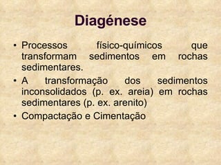 Diagénese Processos físico-químicos que transformam sedimentos em rochas sedimentares. A transformação dos sedimentos inconsolidados (p. ex. areia) em rochas sedimentares (p. ex. arenito) Compactação e Cimentação 