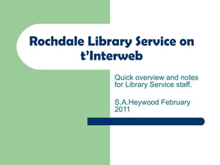Rochdale Library Service on t’Interweb Quick overview and notes for Library Service staff. S.A.Heywood February 2011 