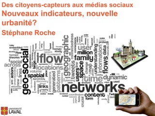 Des citoyens-capteurs aux médias sociaux 
Nouveaux indicateurs, nouvelle 
urbanité? 
Stéphane Roche 
 