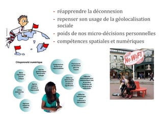 - réapprendre la déconnexion 
- repenser son usage de la géolocalisation 
sociale 
- poids de nos micro-décisions personnelles 
- compétences spatiales et numériques 
 