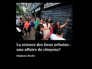 La science des lieux urbains :
une affaire de citoyens?
Stéphane Roche
 