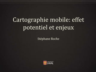 Cartographie mobile: effet
potentiel et enjeux
Stéphane Roche

 