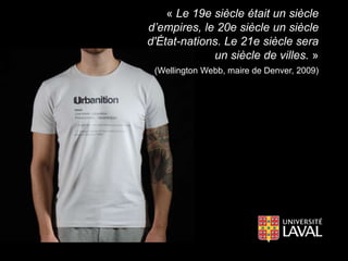 « Le 19e siècle était un siècle
d’empires, le 20e siècle un siècle
d'État-nations. Le 21e siècle sera
un siècle de villes. »
(Wellington Webb, maire de Denver, 2009)
 
