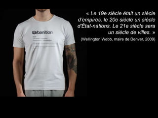 « Le 19e siècle était un siècle
d’empires, le 20e siècle un siècle
d'État-nations. Le 21e siècle sera
un siècle de villes. »
(Wellington Webb, maire de Denver, 2009)
 