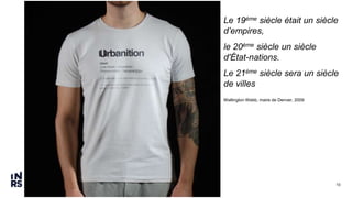 10
Le 19ème siècle était un siècle
d’empires,
le 20ème siècle un siècle
d'État-nations.
Le 21ème siècle sera un siècle
de villes
Wellington Webb, maire de Denver, 2009
 