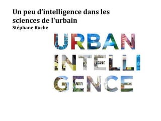 Un peu d’intelligence dans les
sciences de l'urbain
Stéphane Roche
 