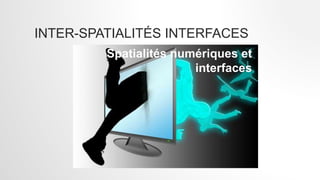 INTER-SPATIALITÉS INTERFACES
Spatialités numériques et
interfaces
 