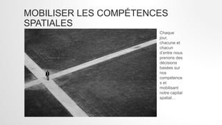 MOBILISER LES COMPÉTENCES
SPATIALES
Chaque
jour,
chacune et
chacun
d’entre nous
prenons des
décisions
basées sur
nos
compétence
s et
mobilisant
notre capital
spatial…
 