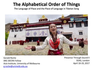 The Alphabetical Order of Things
The Language of Place and the Place of Language in Tibetan Song
Gerald Roche
ARC-DECRA Fellow
Asia Institute, University of Melbourne
g.roche@unimelb.edu.au
Presence Through Sound II
SOAS, London
April 18-19, 2017
 