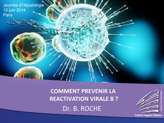 COMMENT PREVENIR LA
REACTIVATION VIRALE B ?
Dr. B. ROCHE
Journée d’Hépatologie
13 juin 2014
Paris
 