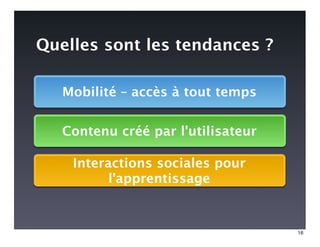 Quelles sont les tendances ?

   Mobilité – accès à tout temps


   Contenu créé par l'utilisateur

    Interactions sociales pour
          l'apprentissage


                                    16
 