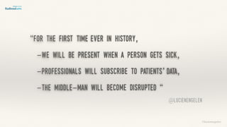 “for the first time ever in history,
-we will be present when a person gets sick,
-professionals will subscribe to patients’ data,
-the middle-man will become disrupted “
©lucienengelen
@lucienengelen
 