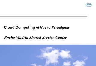 Cloud Computing el Nuevo Paradigma

Roche Madrid Shared Service Center
 