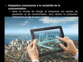 • Adaptation instantanée à la variabilité de la
consommation
• lisser la courbe de charge et tamponner les pointes de
production et de consommation, pour réduire la production
d'électricité par les énergies fossiles.
 