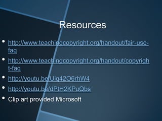 Resources
• http://www.teachingcopyright.org/handout/fair-use-
  faq
• http://www.teachingcopyright.org/handout/copyrigh
  t-faq
• http://youtu.be/Uiq42O6rhW4
• http://youtu.be/dPtH2KPuQbs
• Clip art provided Microsoft
 