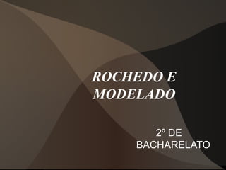 ROCHEDO E
MODELADO

       2º DE
    BACHARELATO
 