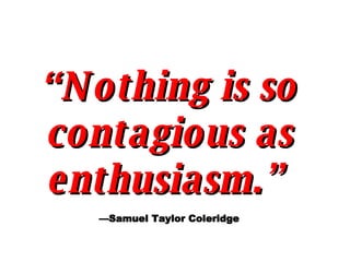 “ Nothing is so contagious as enthusiasm.”   —Samuel Taylor Coleridge 