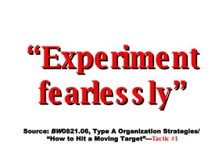 “ Experiment fearlessly” Source:  BW 0821.06, Type A Organization Strategies/  “How to Hit a Moving Target”— Tactic #1 