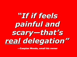 “ If if feels painful and scary—that’s  real  delegation”   —Caspian Woods, small biz owner 