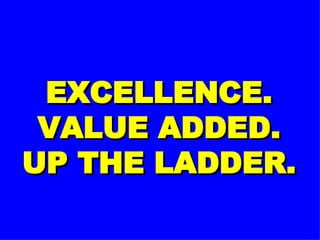 EXCELLENCE. VALUE ADDED. UP THE LADDER. 