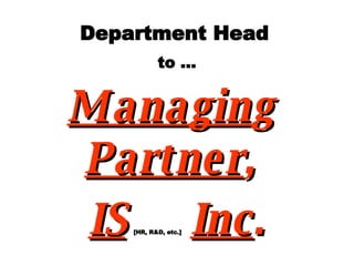 Department Head   to … Managin g  Partner ,  IS   [HR, R&D, etc.]   Inc . 