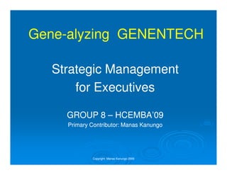Gene-
Gene-alyzing GENENTECH

  Strategic Management
      for Executives

    GROUP 8 – HCEMBA’09
    Primary Contributor: Manas Kanungo




            Copyright: Manas Kanungo 2009
 