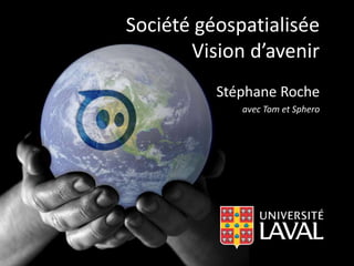 Société géospatialisée 
Vision d’avenir 
Stéphane Roche 
avec Tom et Sphero 
 