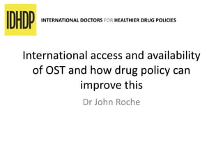 International access and availability
of OST and how drug policy can
improve this
Dr John Roche
INTERNATIONAL DOCTORS FOR HEALTHIER DRUG POLICIES
 