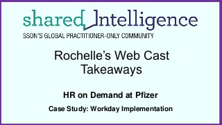 Rochelle’s Web Cast
Takeaways
HR on Demand at Pfizer
Case Study: Workday Implementation
 